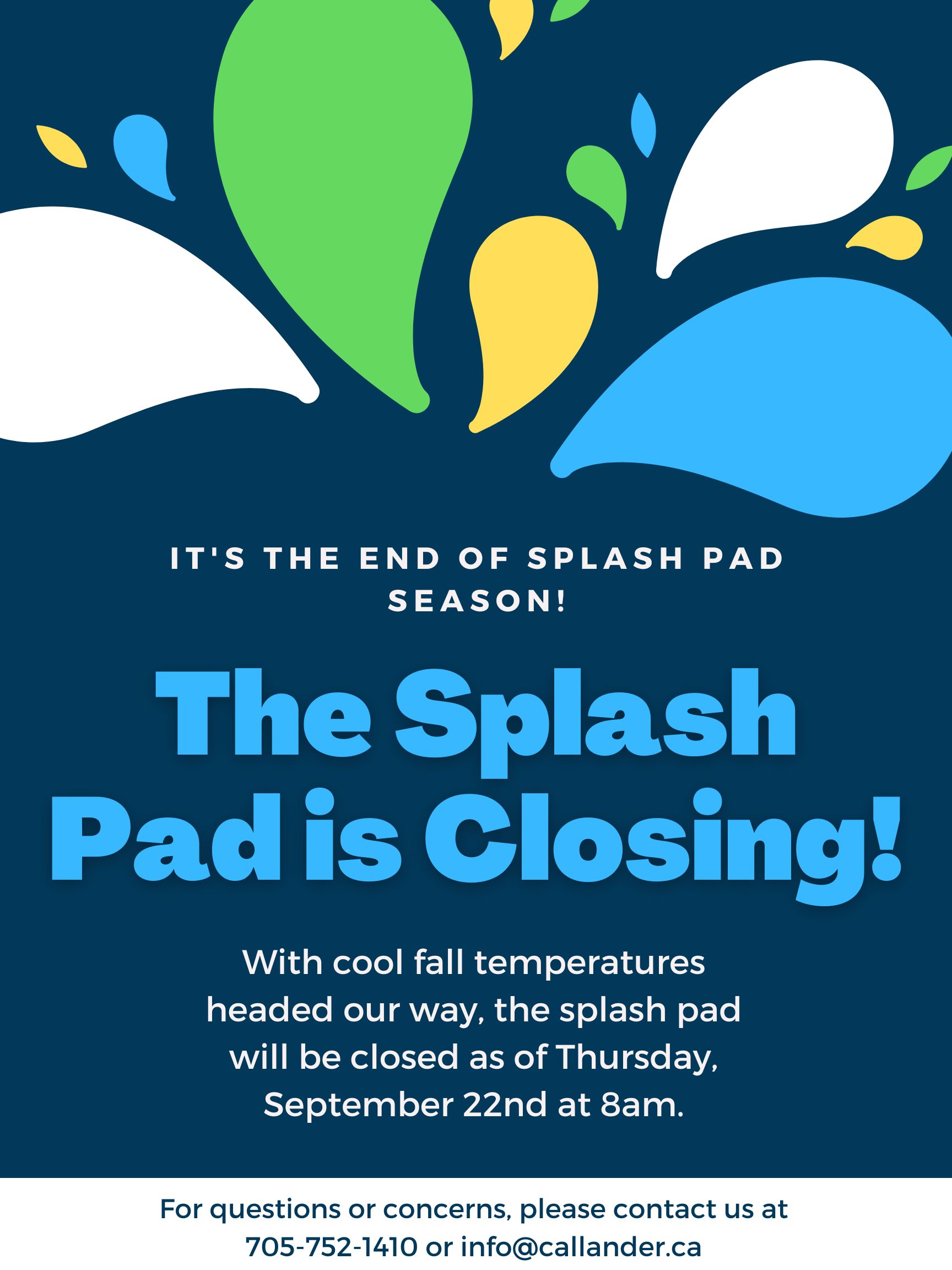 It's the end of Splash Pad season!   The Splash Pad is Closing!   With cool fall temperatures headed our way, the splash pad will be closed as of Thursday, September 22nd at 8 am.   For questions or concerns, please contact us at 705-474-1410